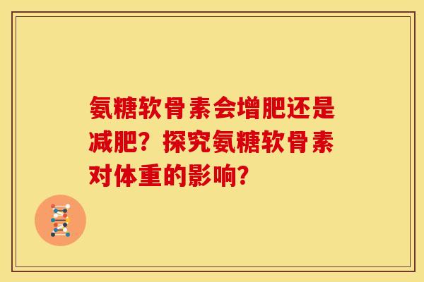 氨糖软骨素会增肥还是减肥？探究氨糖软骨素对体重的影响？
