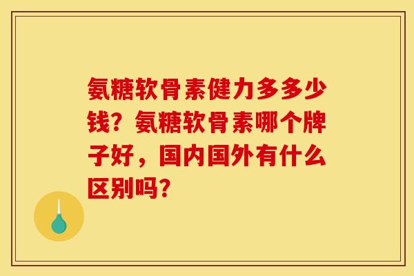 氨糖软骨素健力多多少钱？氨糖软骨素哪个牌子好，国内国外有什么区别吗？