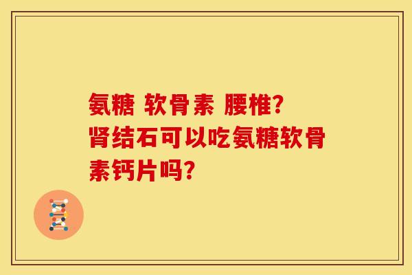 氨糖 软骨素 腰椎？肾结石可以吃氨糖软骨素钙片吗？
