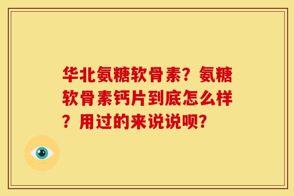 华北氨糖软骨素？氨糖软骨素钙片到底怎么样？用过的来说说呗？