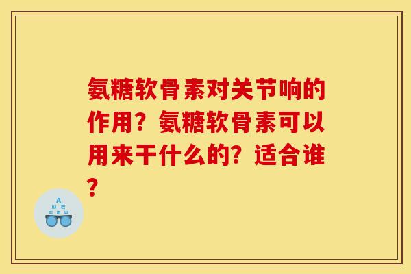 氨糖软骨素对关节响的作用？氨糖软骨素可以用来干什么的？适合谁？