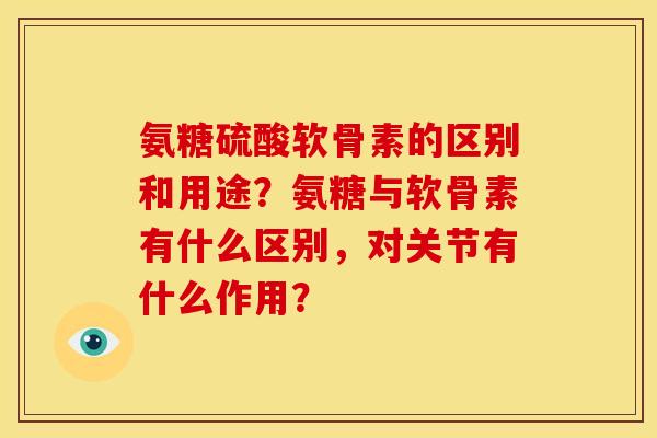 氨糖硫酸软骨素的区别和用途？氨糖与软骨素有什么区别，对关节有什么作用？