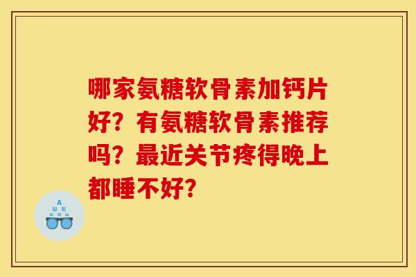 哪家氨糖软骨素加钙片好？有氨糖软骨素推荐吗？最近关节疼得晚上都睡不好？