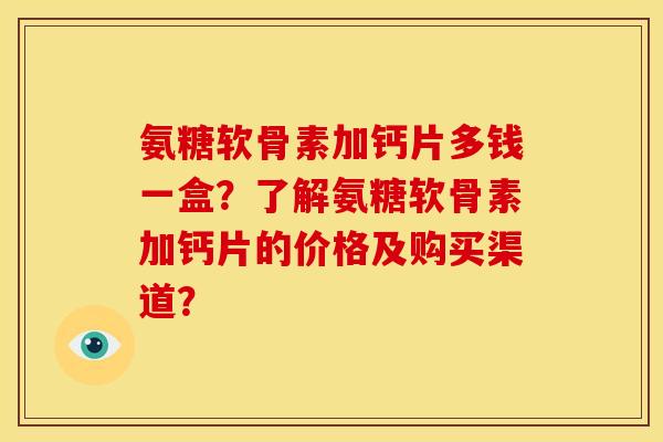 氨糖软骨素加钙片多钱一盒？了解氨糖软骨素加钙片的价格及购买渠道？