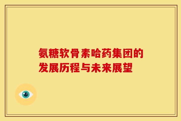 氨糖软骨素哈药集团的发展历程与未来展望
