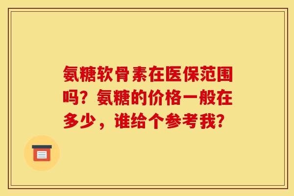 氨糖软骨素在医保范围吗？氨糖的价格一般在多少，谁给个参考我？