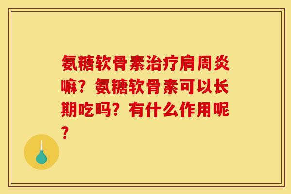 氨糖软骨素治疗肩周炎嘛？氨糖软骨素可以长期吃吗？有什么作用呢？