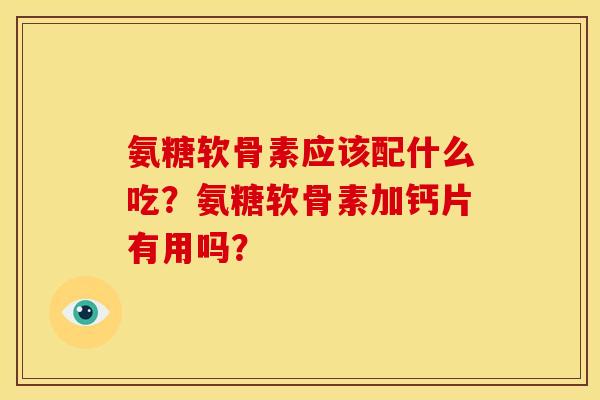 氨糖软骨素应该配什么吃？氨糖软骨素加钙片有用吗？