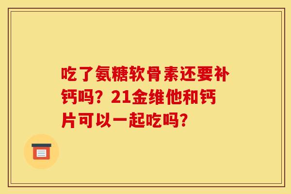 吃了氨糖软骨素还要补钙吗？21金维他和钙片可以一起吃吗？
