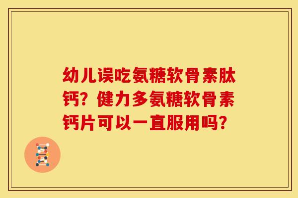 幼儿误吃氨糖软骨素肽钙？健力多氨糖软骨素钙片可以一直服用吗？