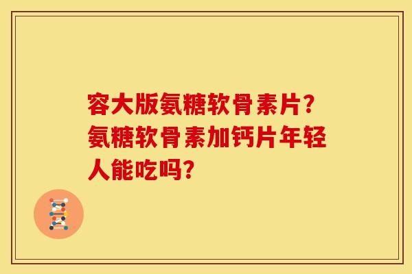容大版氨糖软骨素片？氨糖软骨素加钙片年轻人能吃吗？
