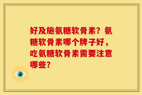 好及施氨糖软骨素？氨糖软骨素哪个牌子好，吃氨糖软骨素需要注意哪些？