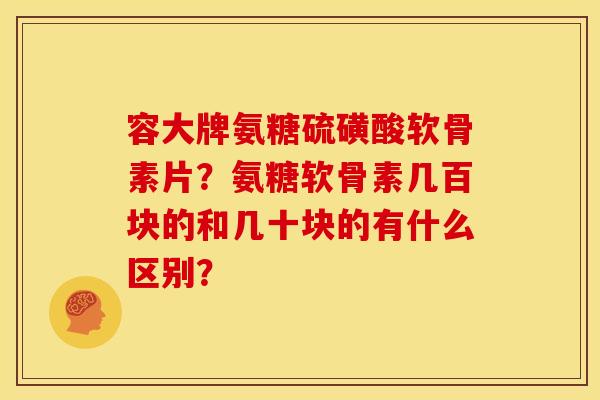 容大牌氨糖硫磺酸软骨素片？氨糖软骨素几百块的和几十块的有什么区别？