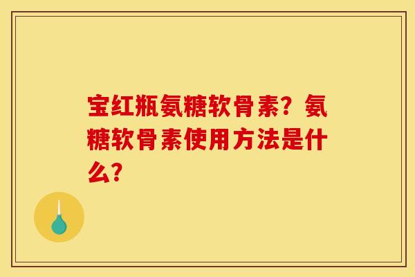 宝红瓶氨糖软骨素？氨糖软骨素使用方法是什么？