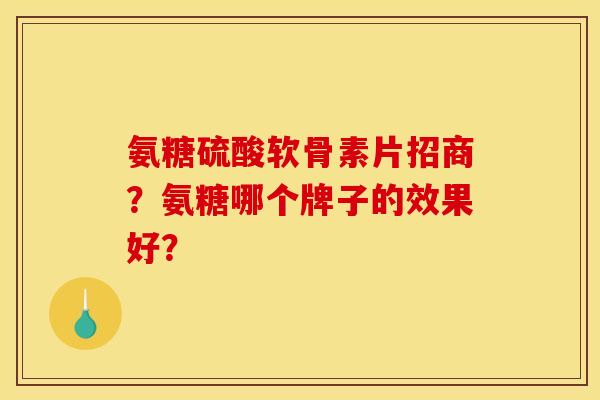 氨糖硫酸软骨素片招商？氨糖哪个牌子的效果好？