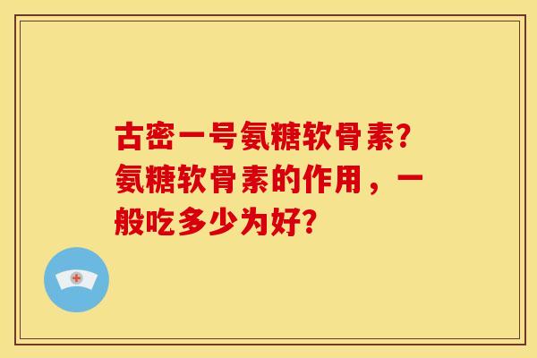 古密一号氨糖软骨素？氨糖软骨素的作用，一般吃多少为好？