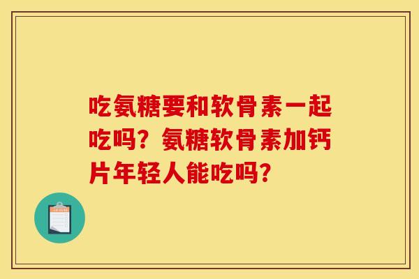 吃氨糖要和软骨素一起吃吗？氨糖软骨素加钙片年轻人能吃吗？