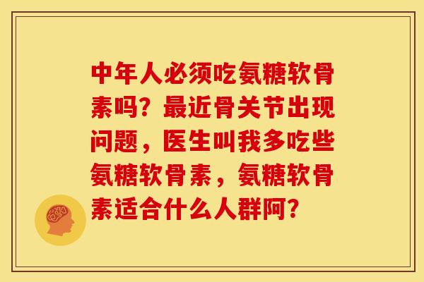 中年人必须吃氨糖软骨素吗？最近骨关节出现问题，医生叫我多吃些氨糖软骨素，氨糖软骨素适合什么人群阿？