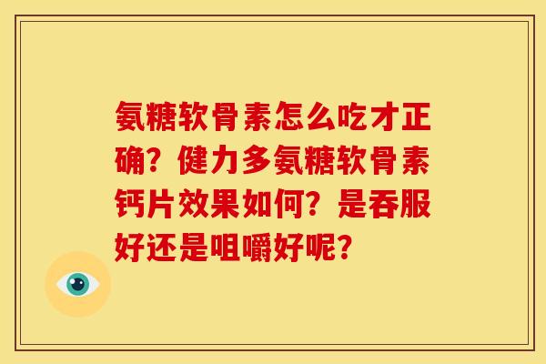 氨糖软骨素怎么吃才正确？健力多氨糖软骨素钙片效果如何？是吞服好还是咀嚼好呢？