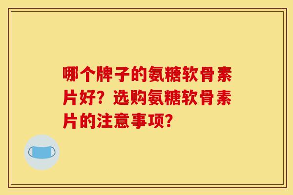 哪个牌子的氨糖软骨素片好？选购氨糖软骨素片的注意事项？