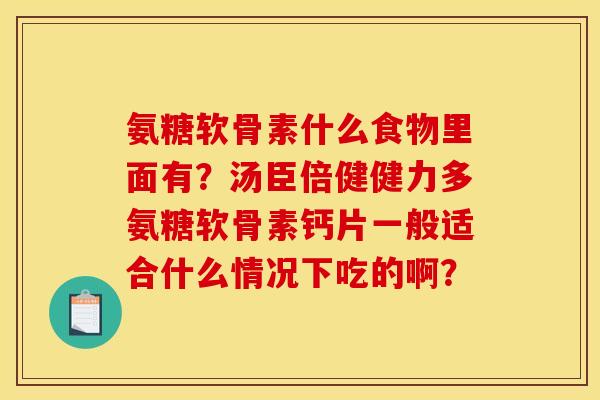 氨糖软骨素什么食物里面有？汤臣倍健健力多氨糖软骨素钙片一般适合什么情况下吃的啊？