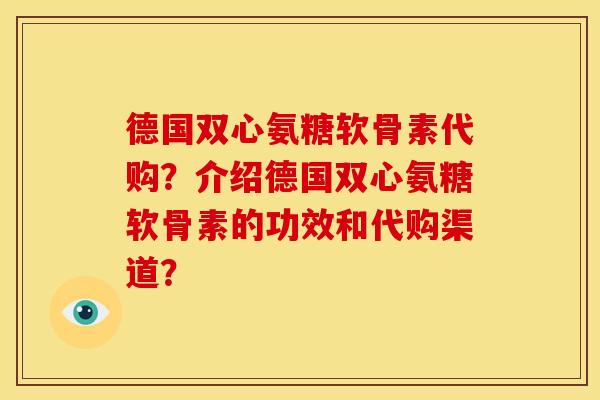 德国双心氨糖软骨素代购？介绍德国双心氨糖软骨素的功效和代购渠道？