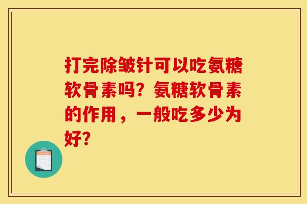 打完除皱针可以吃氨糖软骨素吗？氨糖软骨素的作用，一般吃多少为好？