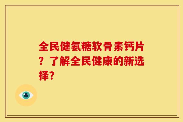 全民健氨糖软骨素钙片？了解全民健康的新选择？