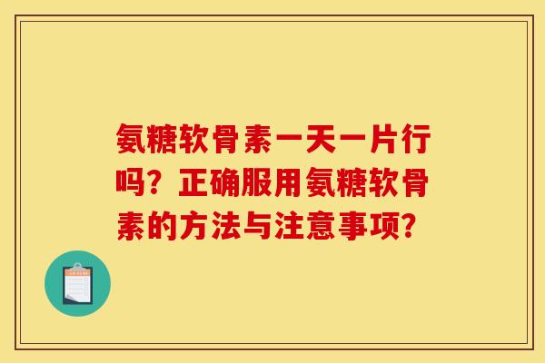 氨糖软骨素一天一片行吗？正确服用氨糖软骨素的方法与注意事项？