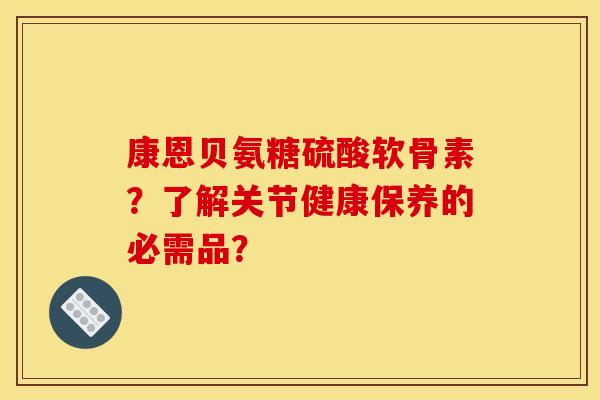 康恩贝氨糖硫酸软骨素？了解关节健康保养的必需品？
