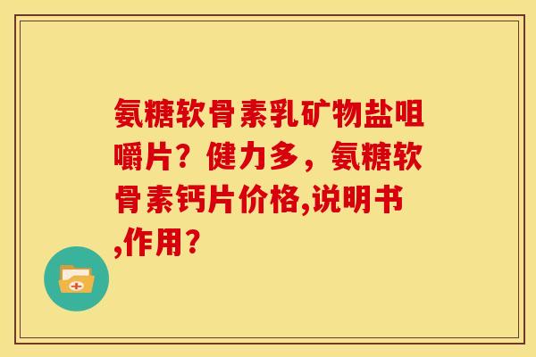 氨糖软骨素乳矿物盐咀嚼片？健力多，氨糖软骨素钙片价格,说明书,作用？