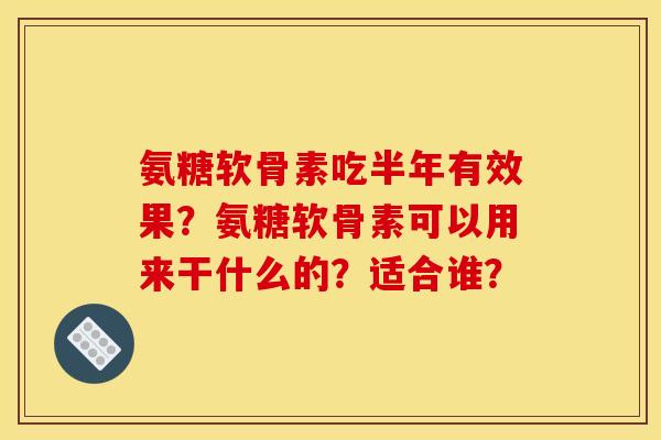 氨糖软骨素吃半年有效果？氨糖软骨素可以用来干什么的？适合谁？
