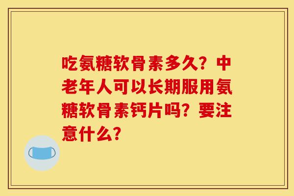 吃氨糖软骨素多久？中老年人可以长期服用氨糖软骨素钙片吗？要注意什么？