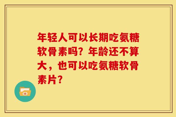 年轻人可以长期吃氨糖软骨素吗？年龄还不算大，也可以吃氨糖软骨素片？
