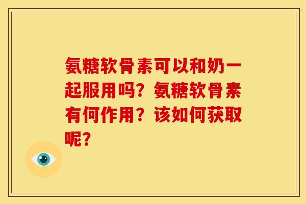 氨糖软骨素可以和奶一起服用吗？氨糖软骨素有何作用？该如何获取呢？