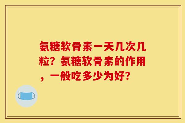 氨糖软骨素一天几次几粒？氨糖软骨素的作用，一般吃多少为好？