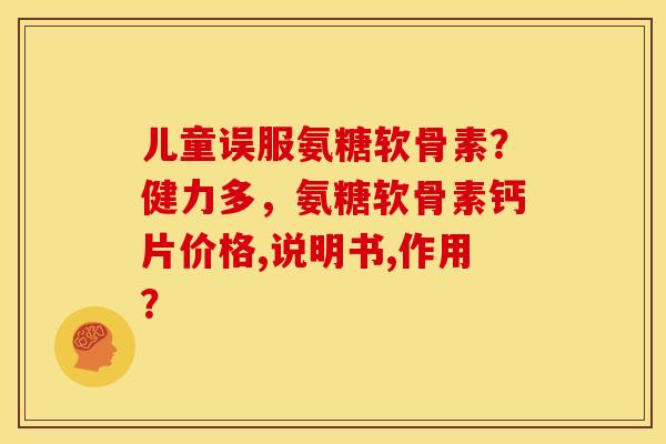 儿童误服氨糖软骨素？健力多，氨糖软骨素钙片价格,说明书,作用？