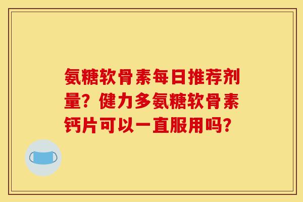 氨糖软骨素每日推荐剂量？健力多氨糖软骨素钙片可以一直服用吗？