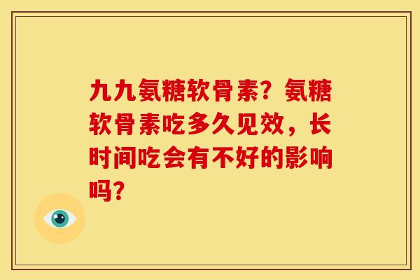 九九氨糖软骨素？氨糖软骨素吃多久见效，长时间吃会有不好的影响吗？