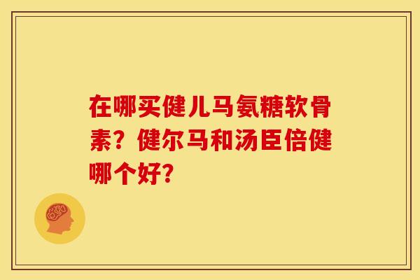在哪买健儿马氨糖软骨素？健尔马和汤臣倍健哪个好？