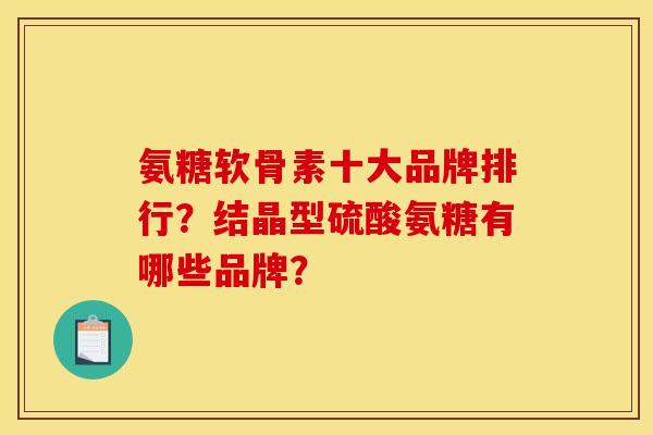 氨糖软骨素十大品牌排行？结晶型硫酸氨糖有哪些品牌？