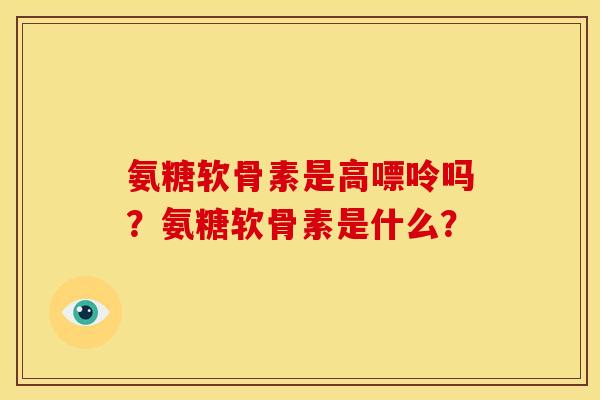 氨糖软骨素是高嘌呤吗？氨糖软骨素是什么？