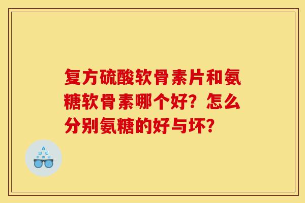 复方硫酸软骨素片和氨糖软骨素哪个好？怎么分别氨糖的好与坏？