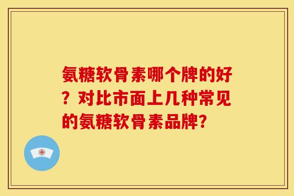 氨糖软骨素哪个牌的好？对比市面上几种常见的氨糖软骨素品牌？