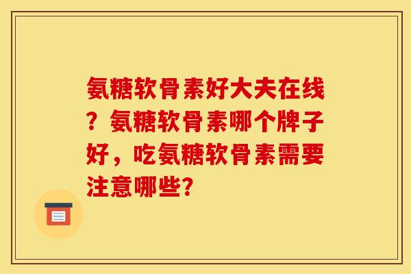 氨糖软骨素好大夫在线？氨糖软骨素哪个牌子好，吃氨糖软骨素需要注意哪些？