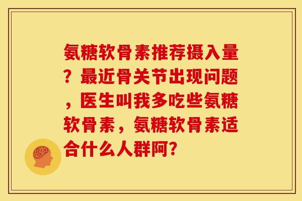 氨糖软骨素推荐摄入量？最近骨关节出现问题，医生叫我多吃些氨糖软骨素，氨糖软骨素适合什么人群阿？