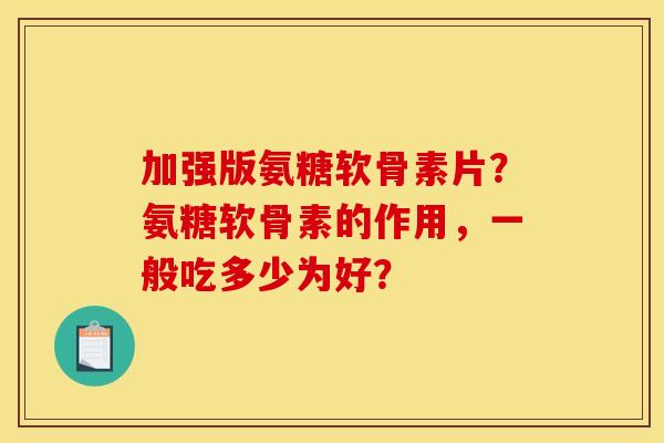 加强版氨糖软骨素片？氨糖软骨素的作用，一般吃多少为好？
