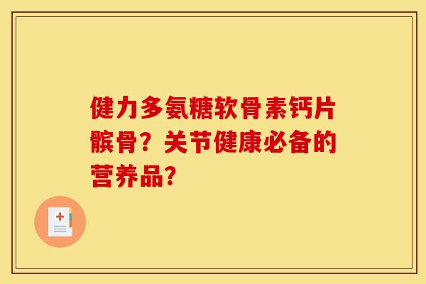 健力多氨糖软骨素钙片髌骨？关节健康必备的营养品？