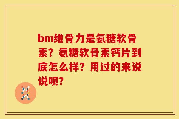 bm维骨力是氨糖软骨素？氨糖软骨素钙片到底怎么样？用过的来说说呗？