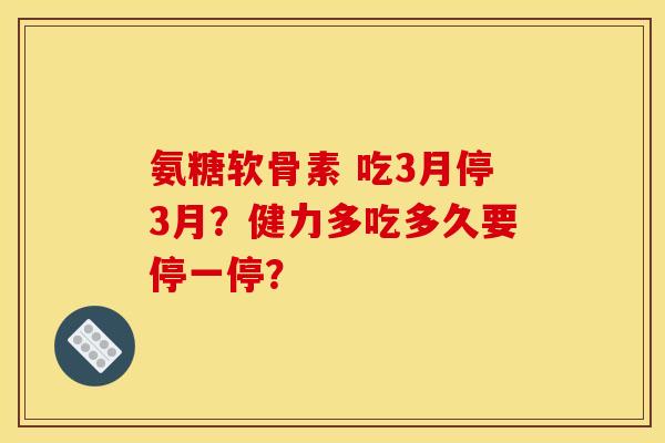 氨糖软骨素 吃3月停3月？健力多吃多久要停一停？